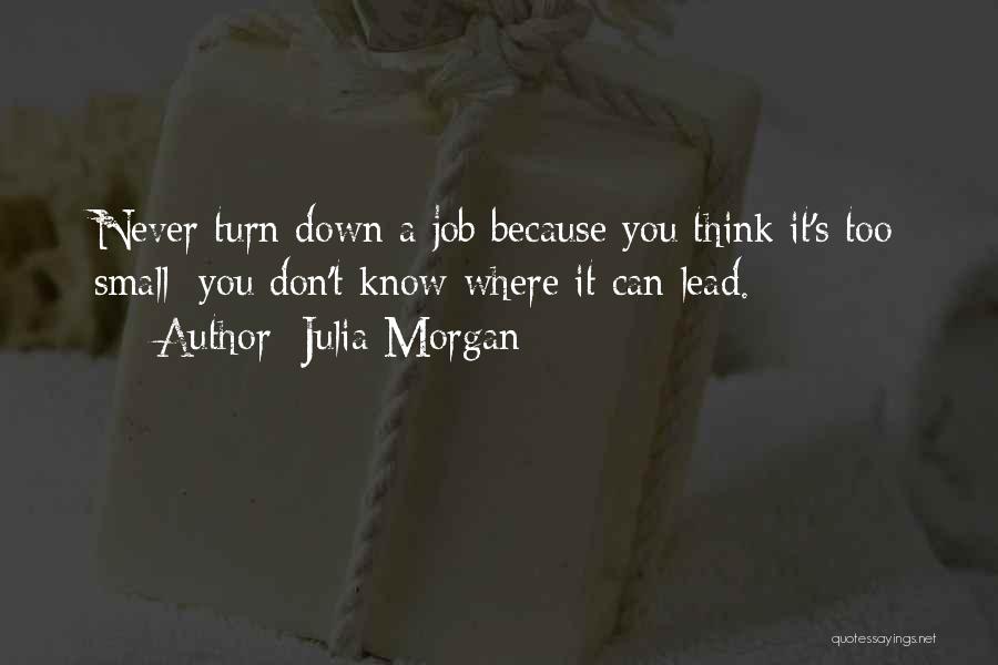 Julia Morgan Quotes: Never Turn Down A Job Because You Think It's Too Small; You Don't Know Where It Can Lead.