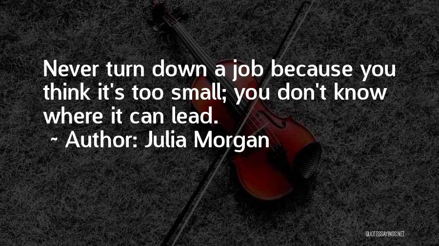 Julia Morgan Quotes: Never Turn Down A Job Because You Think It's Too Small; You Don't Know Where It Can Lead.