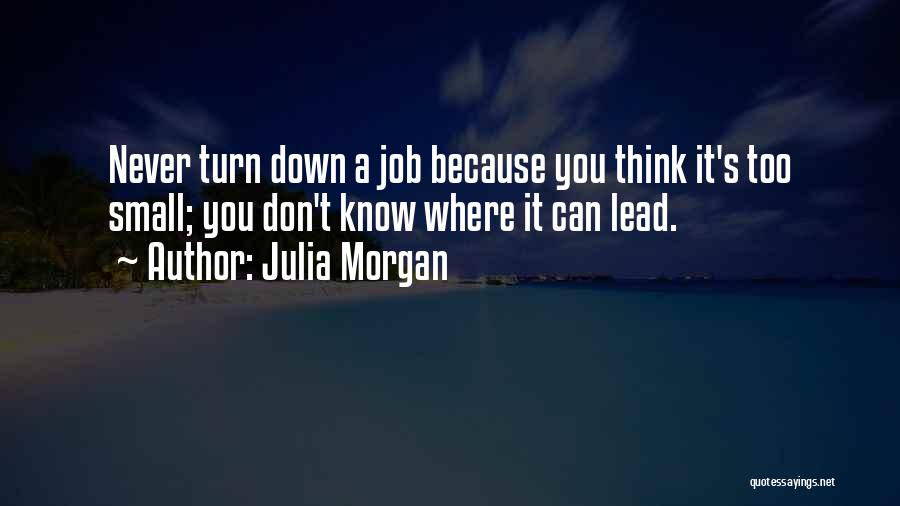 Julia Morgan Quotes: Never Turn Down A Job Because You Think It's Too Small; You Don't Know Where It Can Lead.