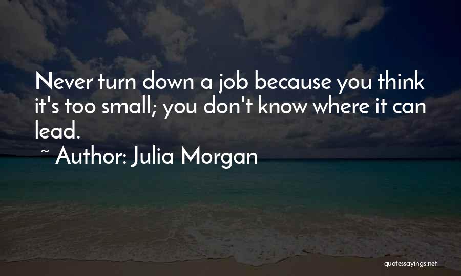 Julia Morgan Quotes: Never Turn Down A Job Because You Think It's Too Small; You Don't Know Where It Can Lead.