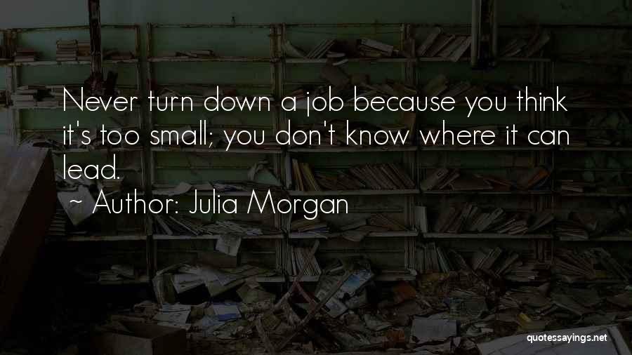 Julia Morgan Quotes: Never Turn Down A Job Because You Think It's Too Small; You Don't Know Where It Can Lead.