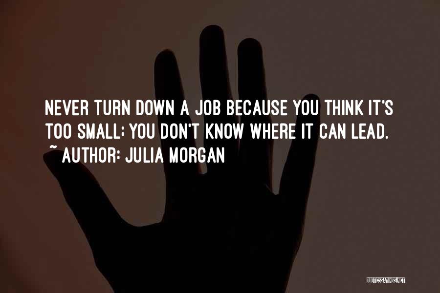 Julia Morgan Quotes: Never Turn Down A Job Because You Think It's Too Small; You Don't Know Where It Can Lead.