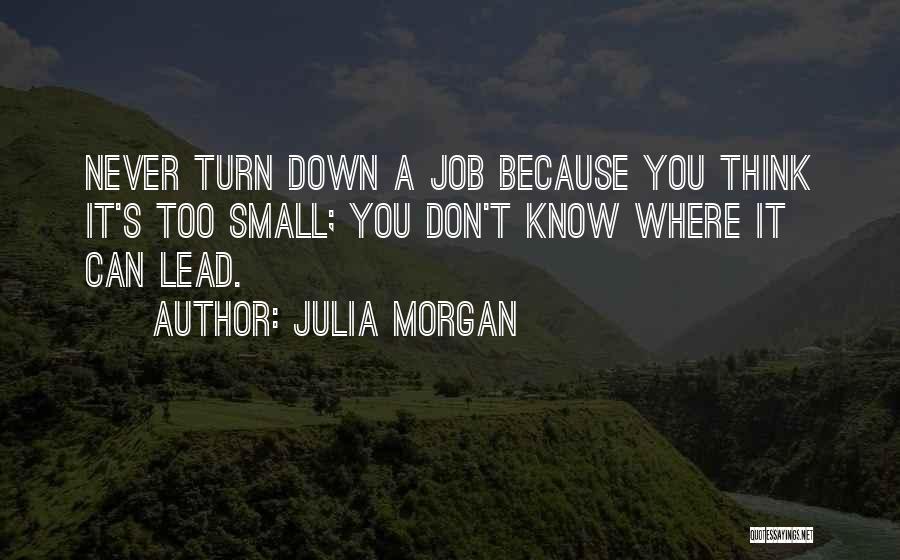 Julia Morgan Quotes: Never Turn Down A Job Because You Think It's Too Small; You Don't Know Where It Can Lead.