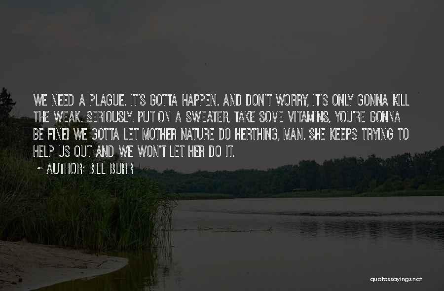 Bill Burr Quotes: We Need A Plague. It's Gotta Happen. And Don't Worry, It's Only Gonna Kill The Weak. Seriously. Put On A