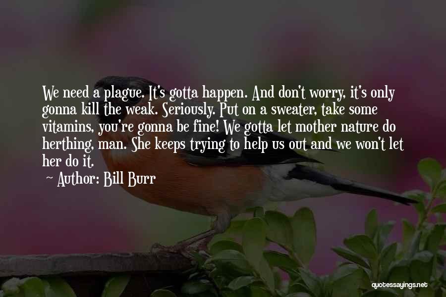 Bill Burr Quotes: We Need A Plague. It's Gotta Happen. And Don't Worry, It's Only Gonna Kill The Weak. Seriously. Put On A