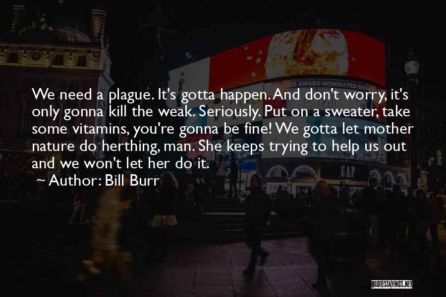 Bill Burr Quotes: We Need A Plague. It's Gotta Happen. And Don't Worry, It's Only Gonna Kill The Weak. Seriously. Put On A