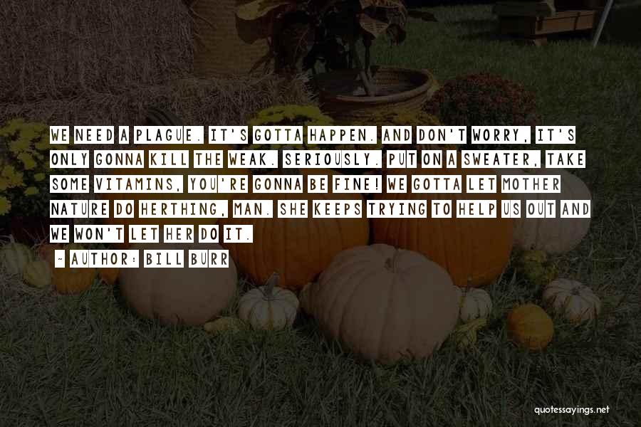 Bill Burr Quotes: We Need A Plague. It's Gotta Happen. And Don't Worry, It's Only Gonna Kill The Weak. Seriously. Put On A