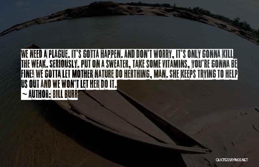 Bill Burr Quotes: We Need A Plague. It's Gotta Happen. And Don't Worry, It's Only Gonna Kill The Weak. Seriously. Put On A