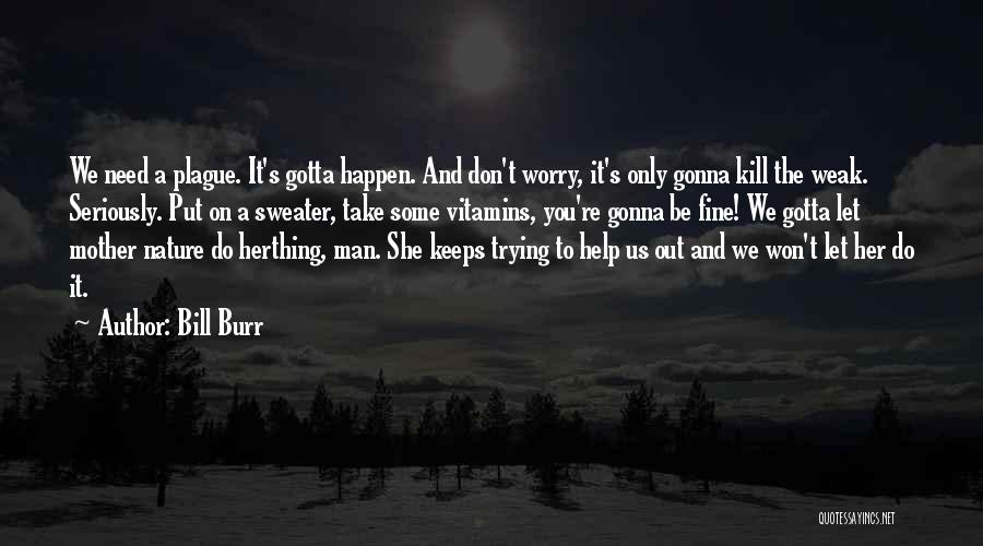 Bill Burr Quotes: We Need A Plague. It's Gotta Happen. And Don't Worry, It's Only Gonna Kill The Weak. Seriously. Put On A