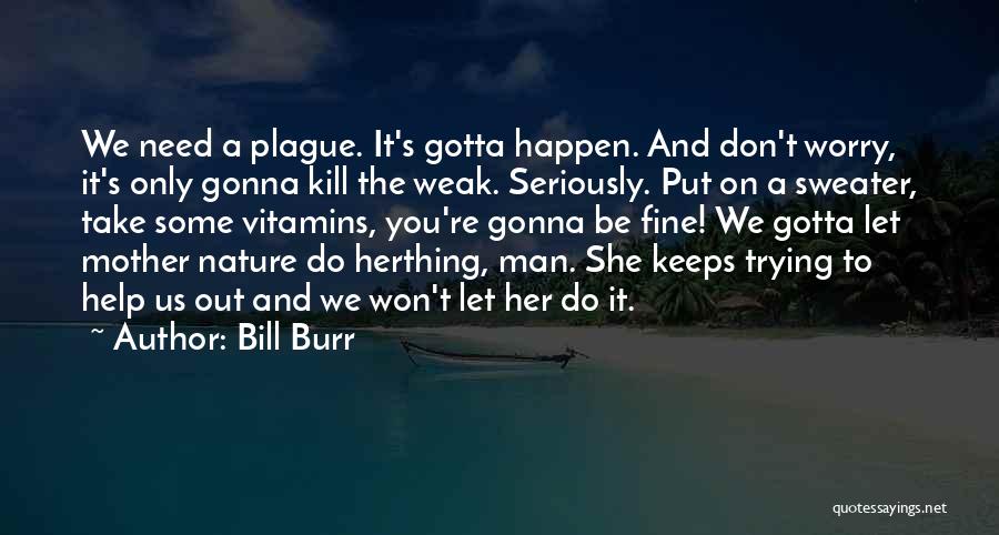 Bill Burr Quotes: We Need A Plague. It's Gotta Happen. And Don't Worry, It's Only Gonna Kill The Weak. Seriously. Put On A