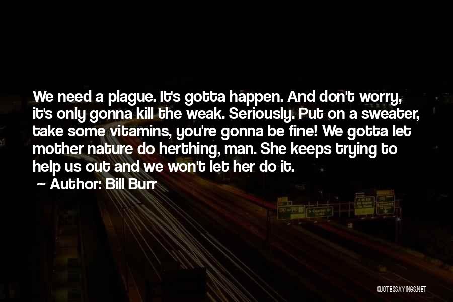 Bill Burr Quotes: We Need A Plague. It's Gotta Happen. And Don't Worry, It's Only Gonna Kill The Weak. Seriously. Put On A