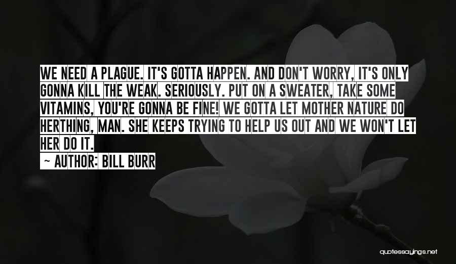 Bill Burr Quotes: We Need A Plague. It's Gotta Happen. And Don't Worry, It's Only Gonna Kill The Weak. Seriously. Put On A