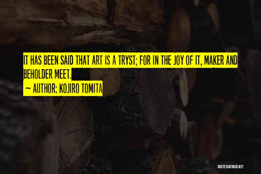 Kojiro Tomita Quotes: It Has Been Said That Art Is A Tryst; For In The Joy Of It, Maker And Beholder Meet.