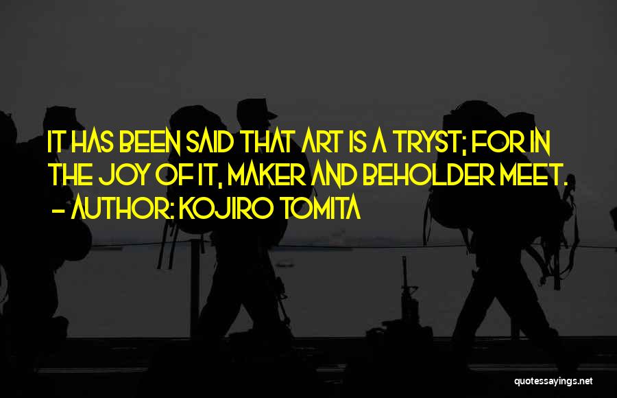 Kojiro Tomita Quotes: It Has Been Said That Art Is A Tryst; For In The Joy Of It, Maker And Beholder Meet.