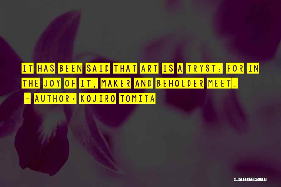 Kojiro Tomita Quotes: It Has Been Said That Art Is A Tryst; For In The Joy Of It, Maker And Beholder Meet.