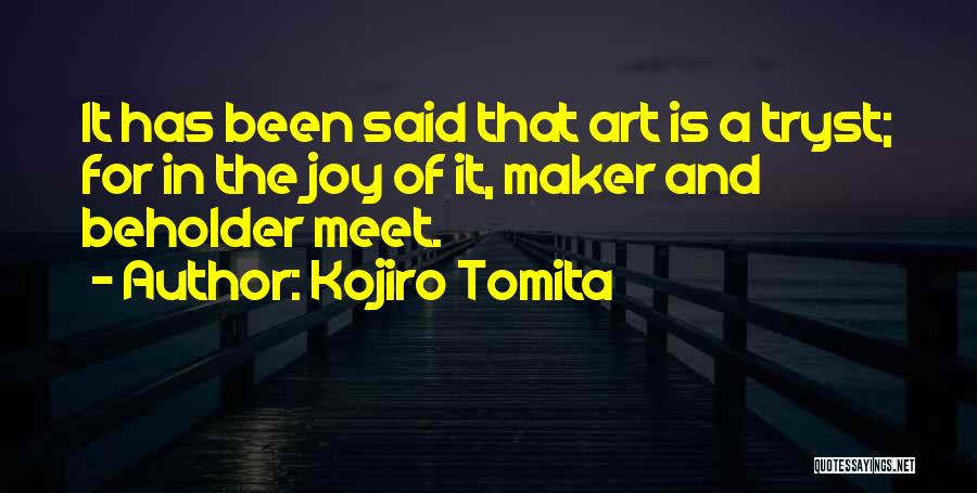 Kojiro Tomita Quotes: It Has Been Said That Art Is A Tryst; For In The Joy Of It, Maker And Beholder Meet.