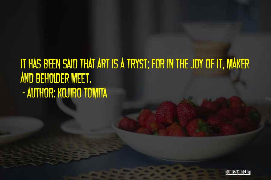 Kojiro Tomita Quotes: It Has Been Said That Art Is A Tryst; For In The Joy Of It, Maker And Beholder Meet.