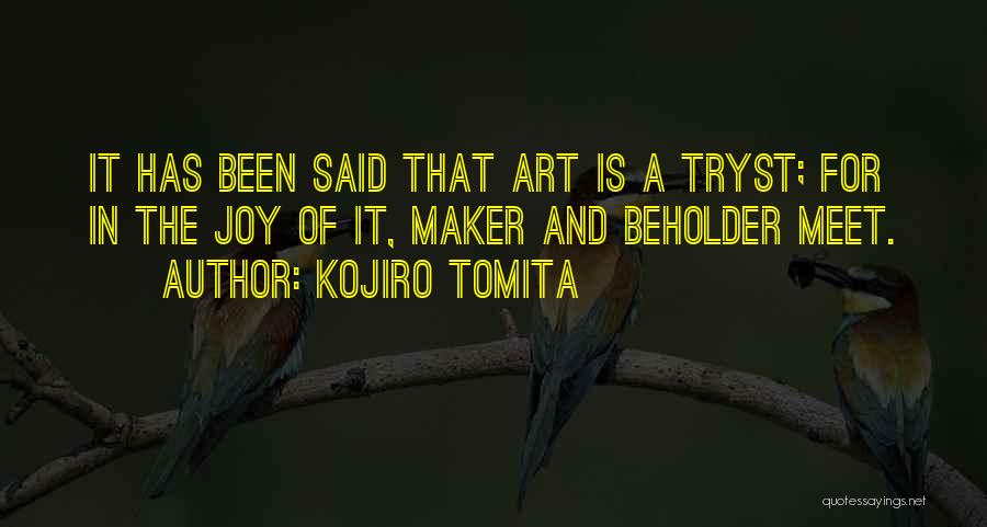 Kojiro Tomita Quotes: It Has Been Said That Art Is A Tryst; For In The Joy Of It, Maker And Beholder Meet.