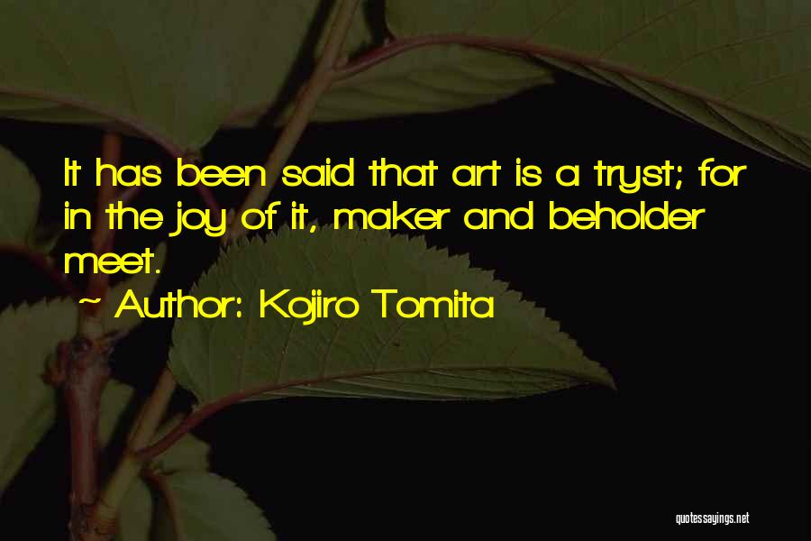 Kojiro Tomita Quotes: It Has Been Said That Art Is A Tryst; For In The Joy Of It, Maker And Beholder Meet.