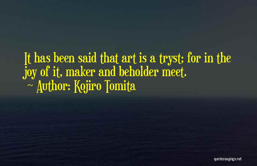 Kojiro Tomita Quotes: It Has Been Said That Art Is A Tryst; For In The Joy Of It, Maker And Beholder Meet.