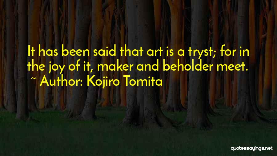 Kojiro Tomita Quotes: It Has Been Said That Art Is A Tryst; For In The Joy Of It, Maker And Beholder Meet.