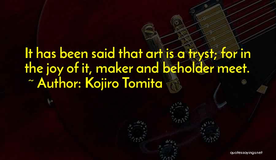 Kojiro Tomita Quotes: It Has Been Said That Art Is A Tryst; For In The Joy Of It, Maker And Beholder Meet.