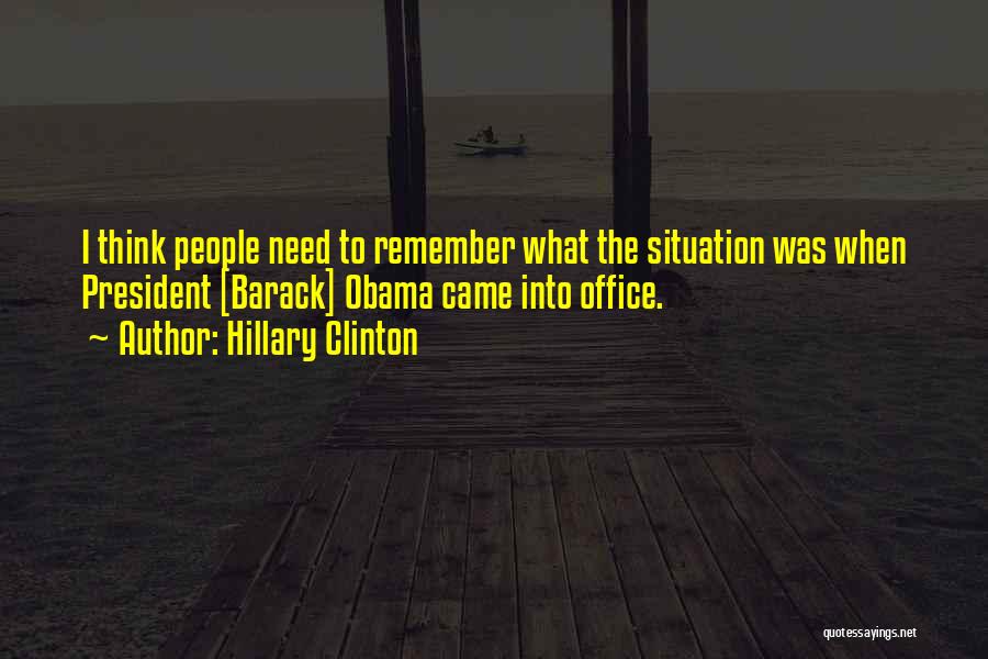 Hillary Clinton Quotes: I Think People Need To Remember What The Situation Was When President [barack] Obama Came Into Office.