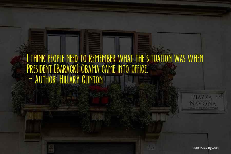 Hillary Clinton Quotes: I Think People Need To Remember What The Situation Was When President [barack] Obama Came Into Office.