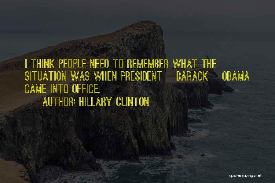 Hillary Clinton Quotes: I Think People Need To Remember What The Situation Was When President [barack] Obama Came Into Office.