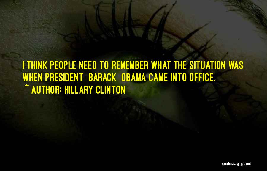 Hillary Clinton Quotes: I Think People Need To Remember What The Situation Was When President [barack] Obama Came Into Office.