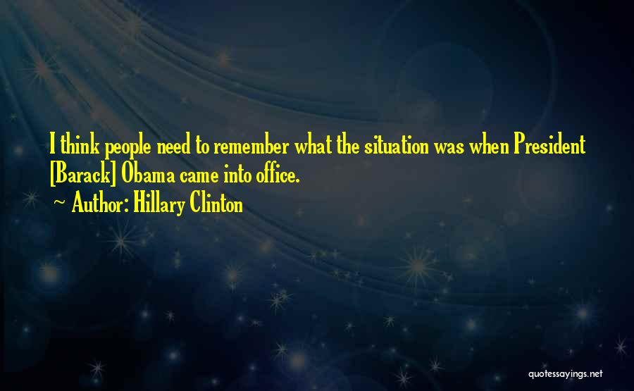 Hillary Clinton Quotes: I Think People Need To Remember What The Situation Was When President [barack] Obama Came Into Office.