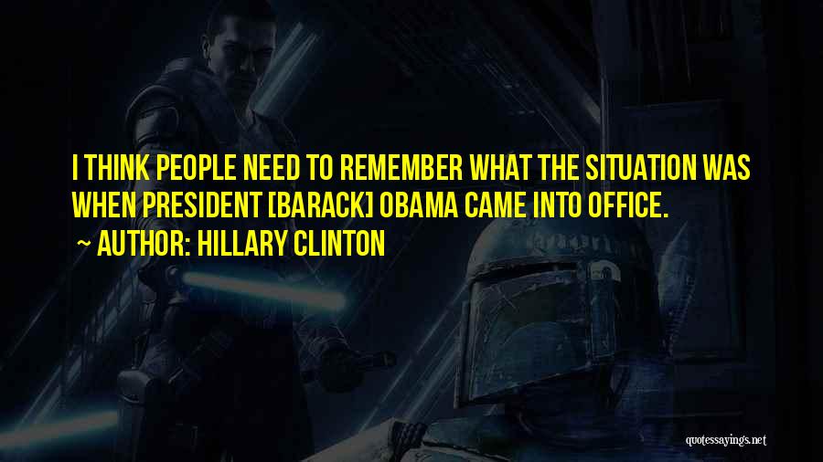 Hillary Clinton Quotes: I Think People Need To Remember What The Situation Was When President [barack] Obama Came Into Office.