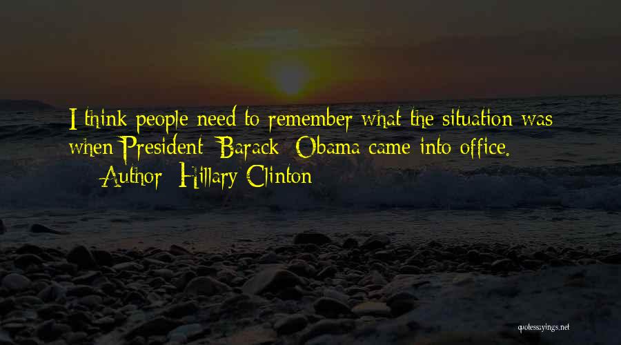 Hillary Clinton Quotes: I Think People Need To Remember What The Situation Was When President [barack] Obama Came Into Office.