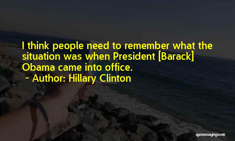 Hillary Clinton Quotes: I Think People Need To Remember What The Situation Was When President [barack] Obama Came Into Office.