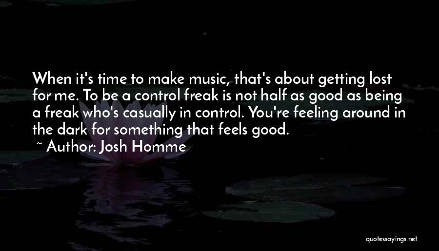 Josh Homme Quotes: When It's Time To Make Music, That's About Getting Lost For Me. To Be A Control Freak Is Not Half