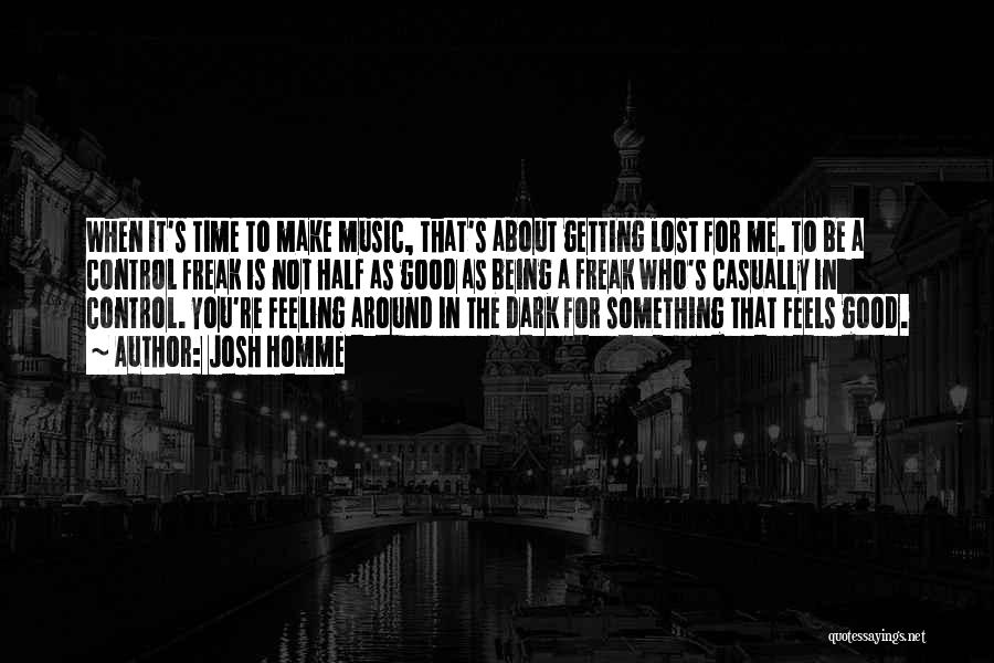 Josh Homme Quotes: When It's Time To Make Music, That's About Getting Lost For Me. To Be A Control Freak Is Not Half