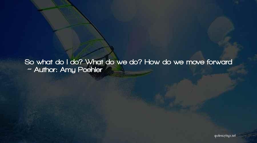 Amy Poehler Quotes: So What Do I Do? What Do We Do? How Do We Move Forward When We Are Tired And Afraid?