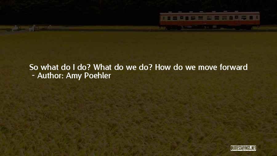Amy Poehler Quotes: So What Do I Do? What Do We Do? How Do We Move Forward When We Are Tired And Afraid?