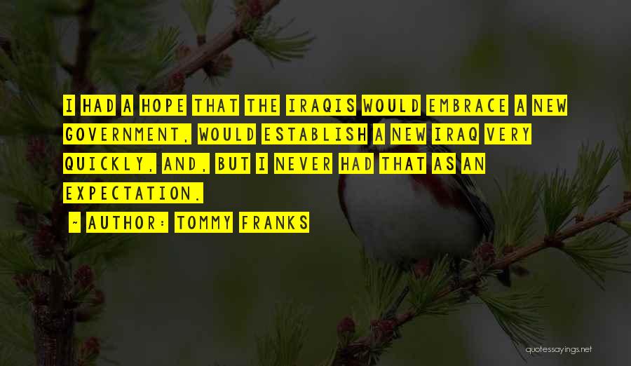 Tommy Franks Quotes: I Had A Hope That The Iraqis Would Embrace A New Government, Would Establish A New Iraq Very Quickly, And,