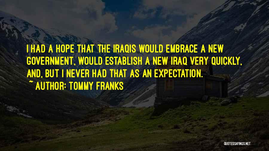 Tommy Franks Quotes: I Had A Hope That The Iraqis Would Embrace A New Government, Would Establish A New Iraq Very Quickly, And,