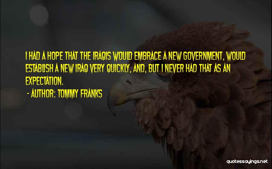 Tommy Franks Quotes: I Had A Hope That The Iraqis Would Embrace A New Government, Would Establish A New Iraq Very Quickly, And,