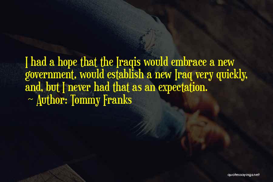 Tommy Franks Quotes: I Had A Hope That The Iraqis Would Embrace A New Government, Would Establish A New Iraq Very Quickly, And,