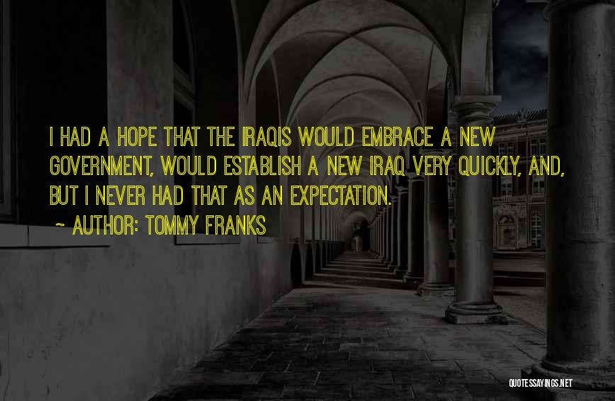 Tommy Franks Quotes: I Had A Hope That The Iraqis Would Embrace A New Government, Would Establish A New Iraq Very Quickly, And,