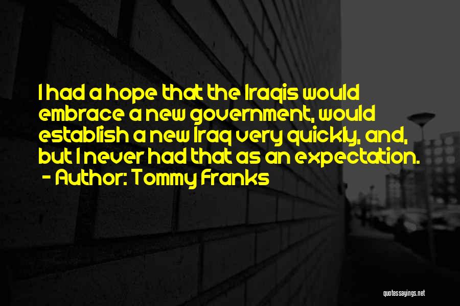 Tommy Franks Quotes: I Had A Hope That The Iraqis Would Embrace A New Government, Would Establish A New Iraq Very Quickly, And,