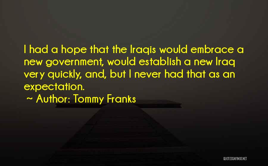 Tommy Franks Quotes: I Had A Hope That The Iraqis Would Embrace A New Government, Would Establish A New Iraq Very Quickly, And,