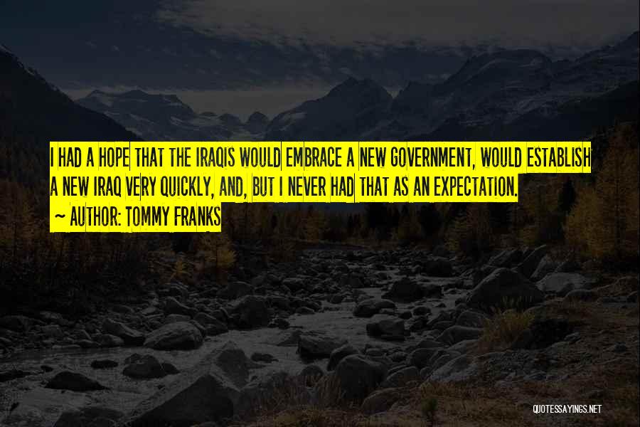 Tommy Franks Quotes: I Had A Hope That The Iraqis Would Embrace A New Government, Would Establish A New Iraq Very Quickly, And,