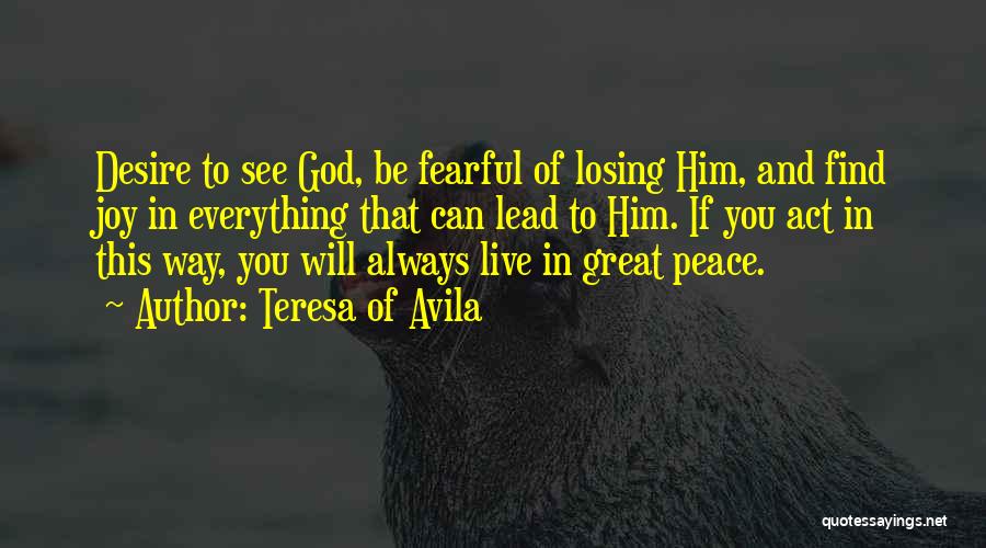 Teresa Of Avila Quotes: Desire To See God, Be Fearful Of Losing Him, And Find Joy In Everything That Can Lead To Him. If