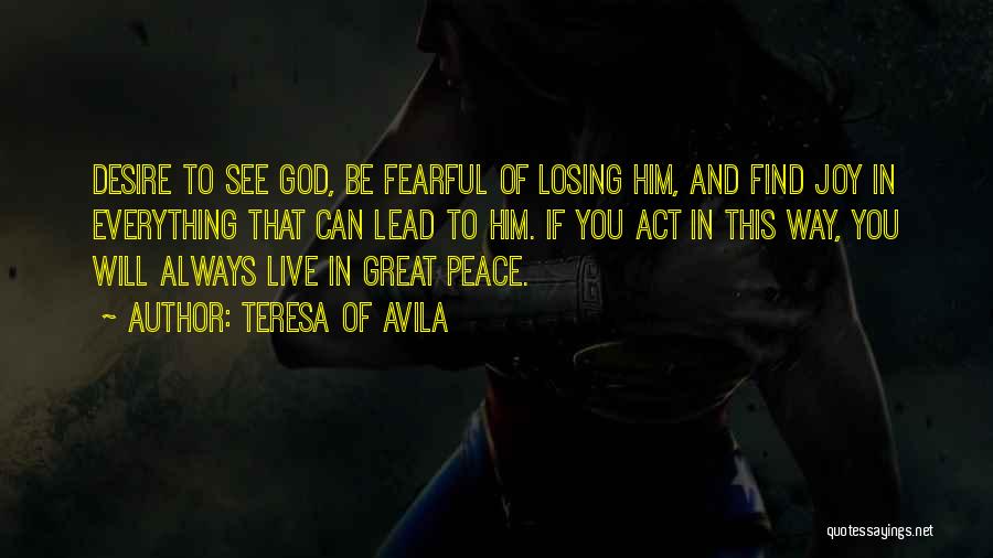 Teresa Of Avila Quotes: Desire To See God, Be Fearful Of Losing Him, And Find Joy In Everything That Can Lead To Him. If