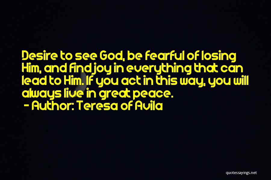 Teresa Of Avila Quotes: Desire To See God, Be Fearful Of Losing Him, And Find Joy In Everything That Can Lead To Him. If