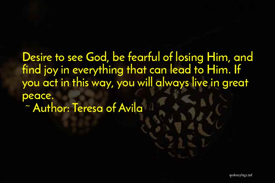 Teresa Of Avila Quotes: Desire To See God, Be Fearful Of Losing Him, And Find Joy In Everything That Can Lead To Him. If